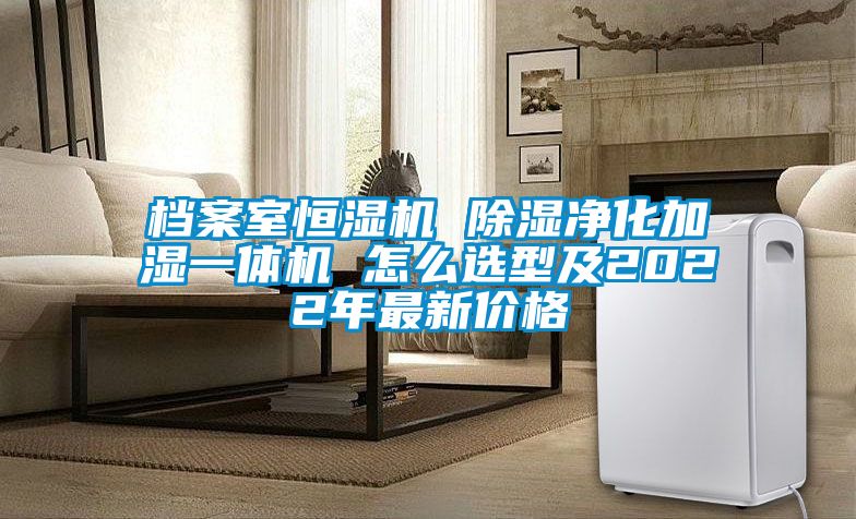檔案室恒濕機 除濕凈化加濕一體機 怎么選型及2022年最新價格