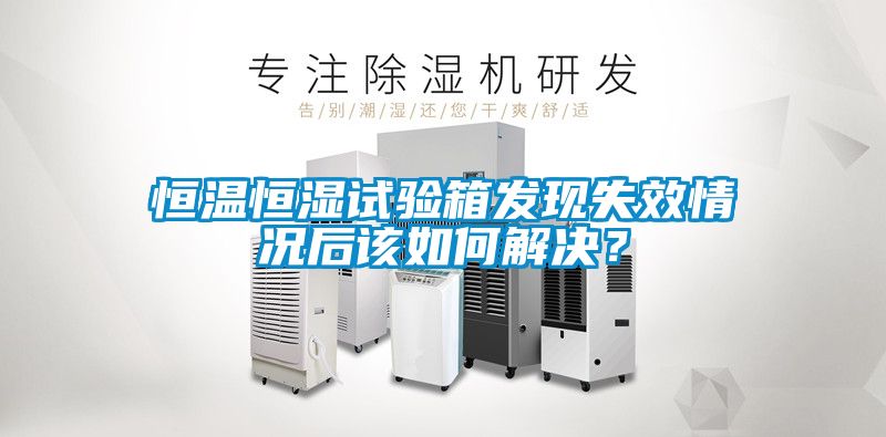 恒溫恒濕試驗箱發現失效情況后該如何解決？