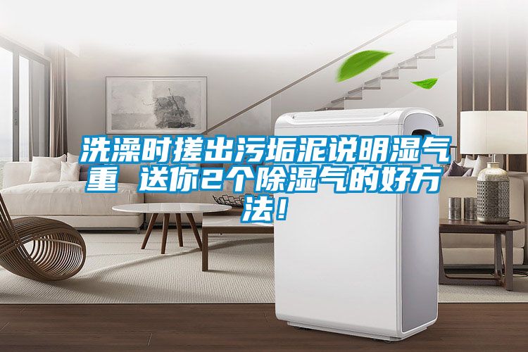 洗澡時搓出污垢泥說明濕氣重 送你2個除濕氣的好方法！