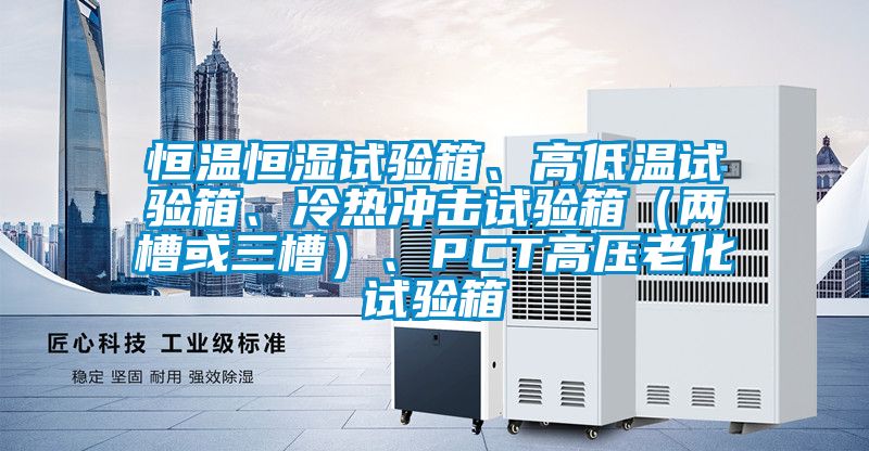 恒溫恒濕試驗箱、高低溫試驗箱、冷熱沖擊試驗箱（兩槽或三槽）、PCT高壓老化試驗箱