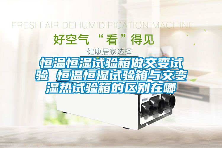 恒溫恒濕試驗箱做交變試驗 恒溫恒濕試驗箱與交變濕熱試驗箱的區別在哪