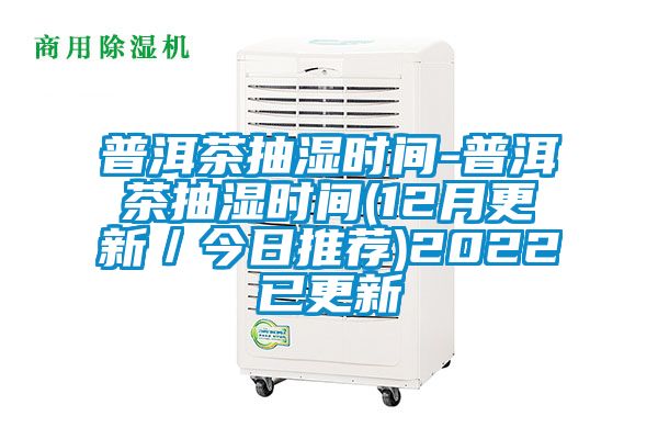 普洱茶抽濕時間-普洱茶抽濕時間(12月更新／今日推薦)2022已更新