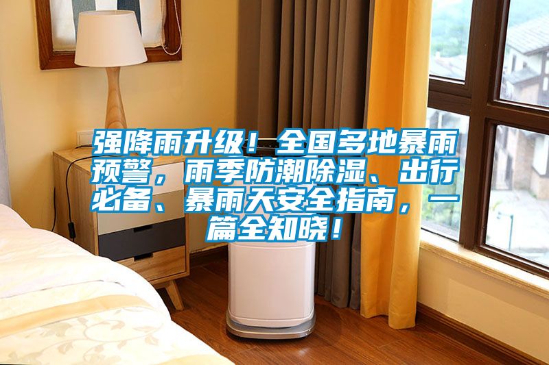 強降雨升級！全國多地暴雨預警，雨季防潮除濕、出行必備、暴雨天安全指南，一篇全知曉！