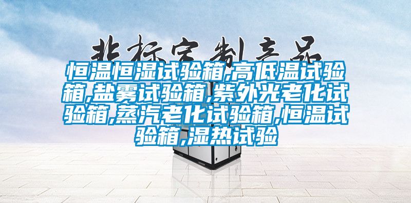 恒溫恒濕試驗箱,高低溫試驗箱,鹽霧試驗箱,紫外光老化試驗箱,蒸汽老化試驗箱,恒溫試驗箱,濕熱試驗
