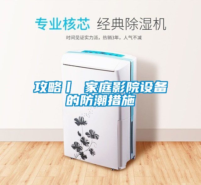 攻略丨 家庭影院設備的防潮措施