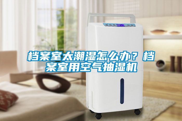檔案室太潮濕怎么辦？檔案室用空氣抽濕機