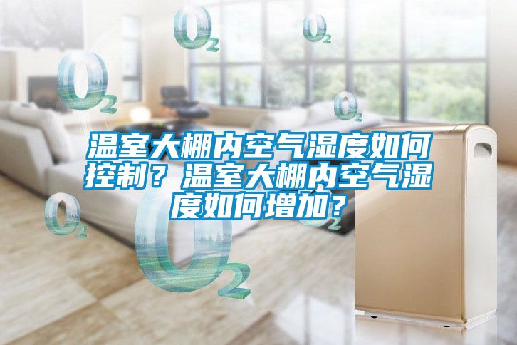 溫室大棚內空氣濕度如何控制？溫室大棚內空氣濕度如何增加？