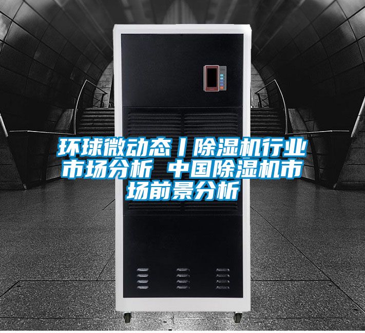環球微動態丨除濕機行業市場分析 中國除濕機市場前景分析