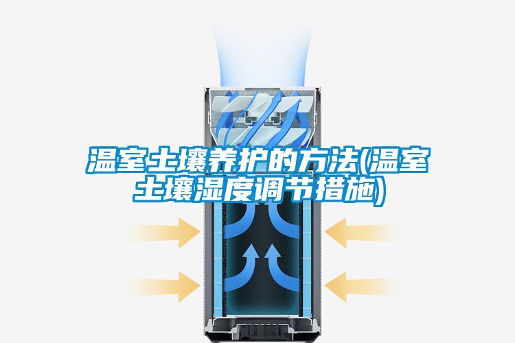 溫室土壤養護的方法(溫室土壤濕度調節措施)