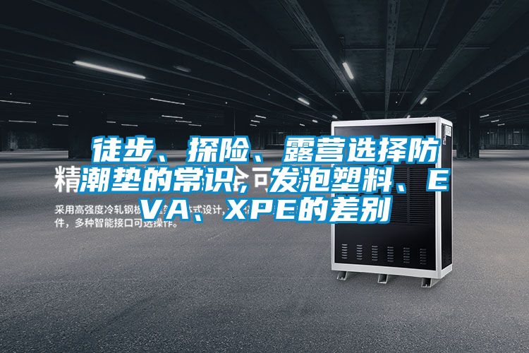 徒步、探險(xiǎn)、露營(yíng)選擇防潮墊的常識(shí)，發(fā)泡塑料、EVA、XPE的差別
