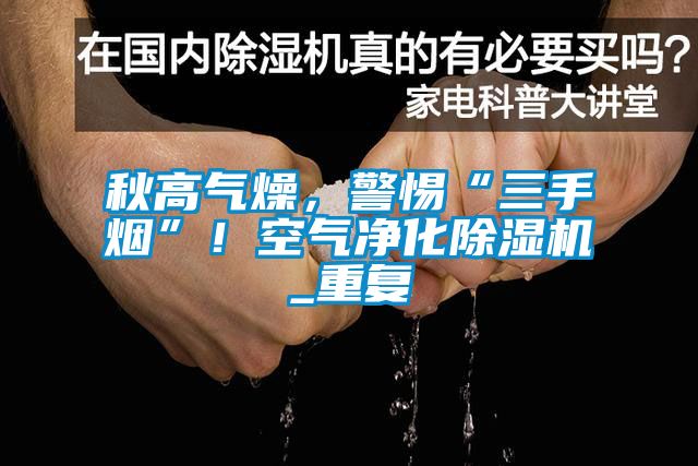 秋高氣燥，警惕“三手煙”！空氣凈化除濕機_重復(fù)