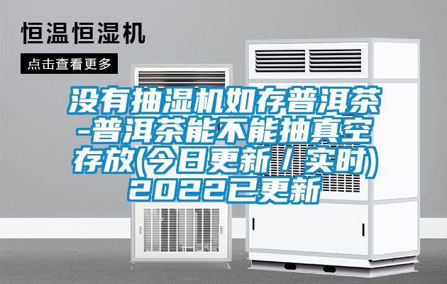 沒(méi)有抽濕機(jī)如存普洱茶-普洱茶能不能抽真空存放(今日更新／實(shí)時(shí))2022已更新