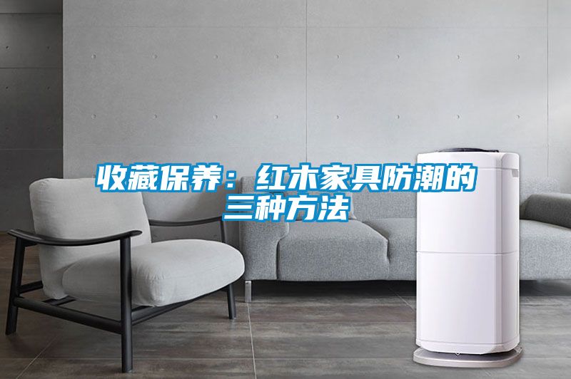 收藏保養：紅木家具防潮的三種方法