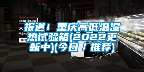 報道！重慶高低溫濕熱試驗箱(2022更新中)(今日／推薦)