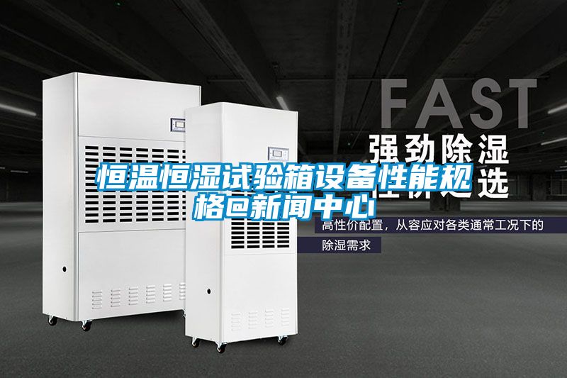 恒溫恒濕試驗箱設備性能規格@新聞中心