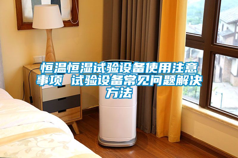 恒溫恒濕試驗設備使用注意事項 試驗設備常見問題解決方法