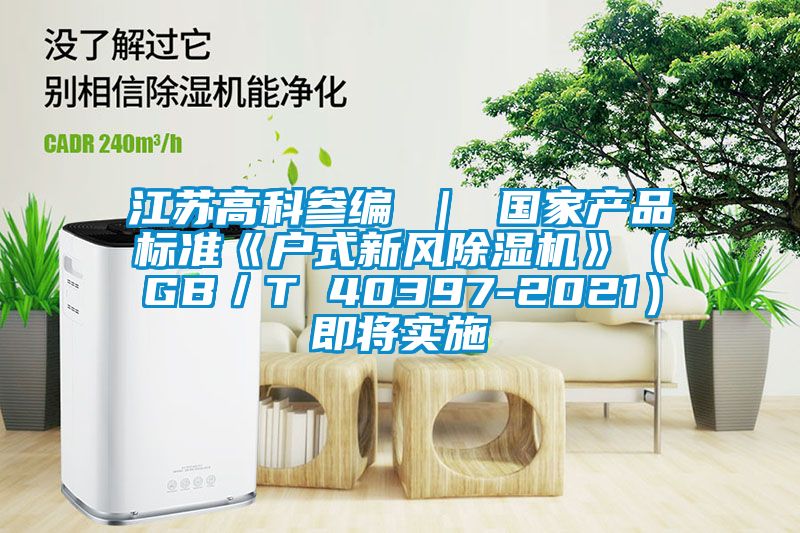 江蘇高科參編 ｜ 國家產品標準《戶式新風除濕機》（GB／T 40397-2021）即將實施