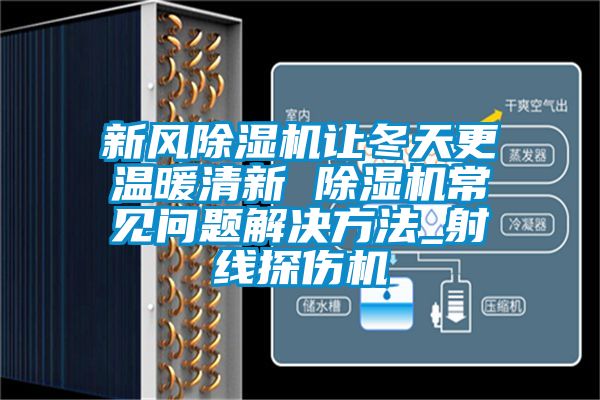 新風除濕機讓冬天更溫暖清新 除濕機常見問題解決方法_射線探傷機
