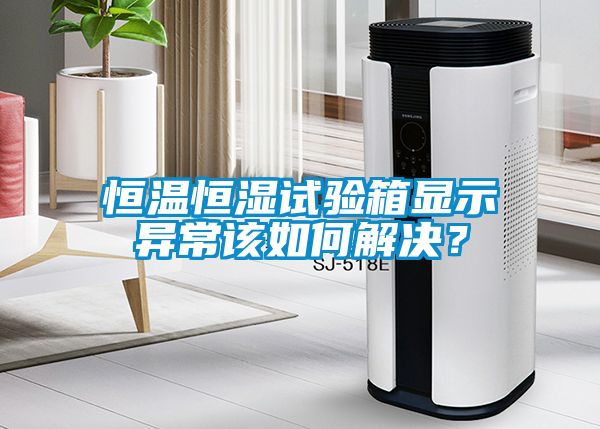恒溫恒濕試驗箱顯示異常該如何解決？