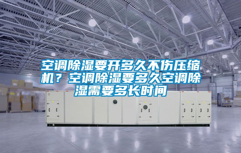 空調除濕要開多久不傷壓縮機？空調除濕要多久空調除濕需要多長時間
