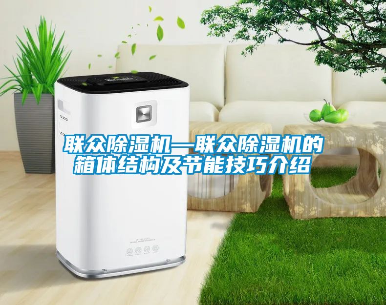 聯(lián)眾除濕機—聯(lián)眾除濕機的箱體結構及節(jié)能技巧介紹
