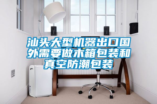 汕頭大型機器出口國外需要做木箱包裝和真空防潮包裝