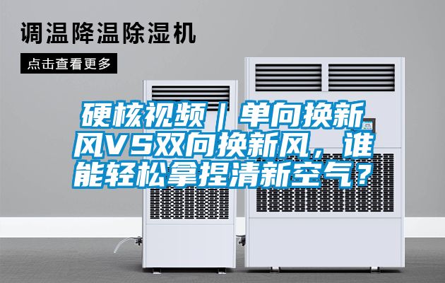 硬核視頻｜單向換新風(fēng)VS雙向換新風(fēng)，誰(shuí)能輕松拿捏清新空氣？