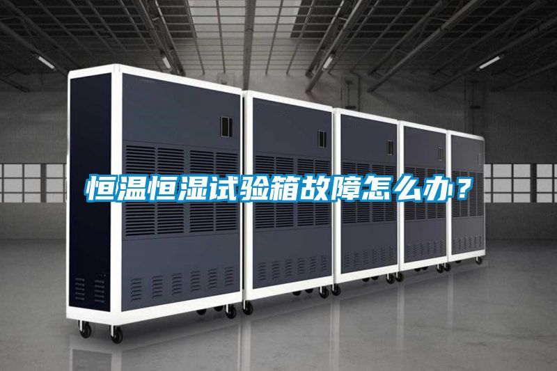 恒溫恒濕試驗箱故障怎么辦？