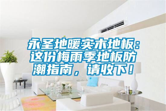 永圣地暖實木地板：這份梅雨季地板防潮指南，請收下！