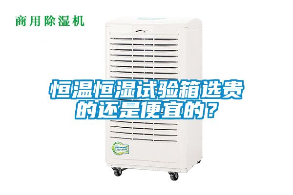 恒溫恒濕試驗箱選貴的還是便宜的？