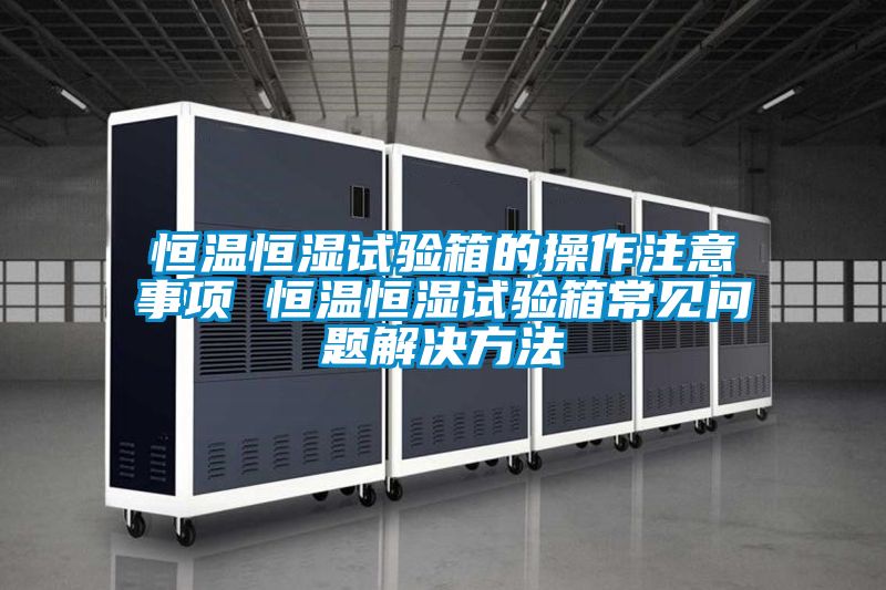 恒溫恒濕試驗箱的操作注意事項 恒溫恒濕試驗箱常見問題解決方法