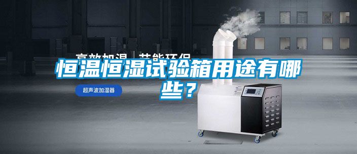 恒溫恒濕試驗箱用途有哪些？