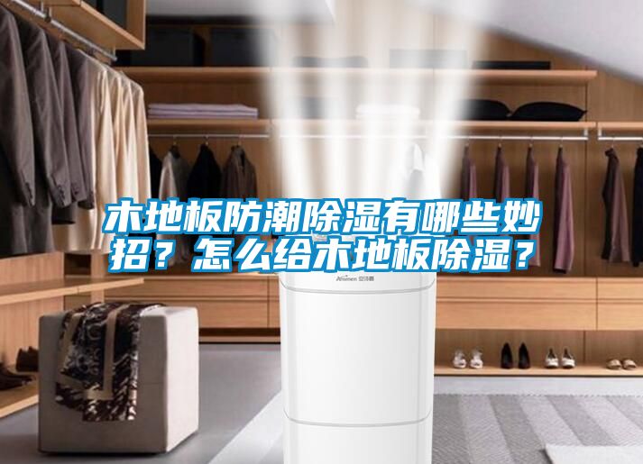 木地板防潮除濕有哪些妙招？怎么給木地板除濕？