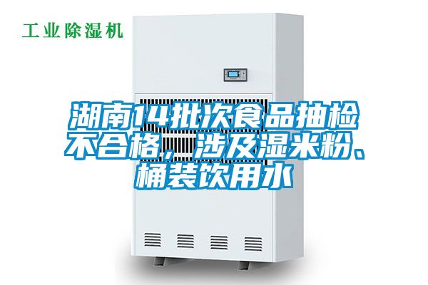湖南14批次食品抽檢不合格，涉及濕米粉、桶裝飲用水