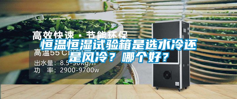 恒溫恒濕試驗箱是選水冷還是風冷？哪個好？
