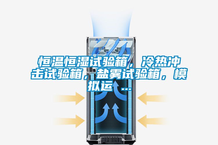 恒溫恒濕試驗(yàn)箱，冷熱沖擊試驗(yàn)箱，鹽霧試驗(yàn)箱，模擬運(yùn) ...