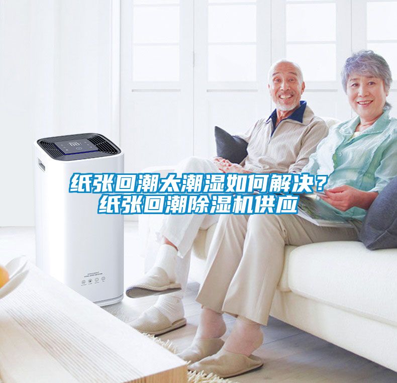紙張回潮太潮濕如何解決？紙張回潮除濕機(jī)供應(yīng)