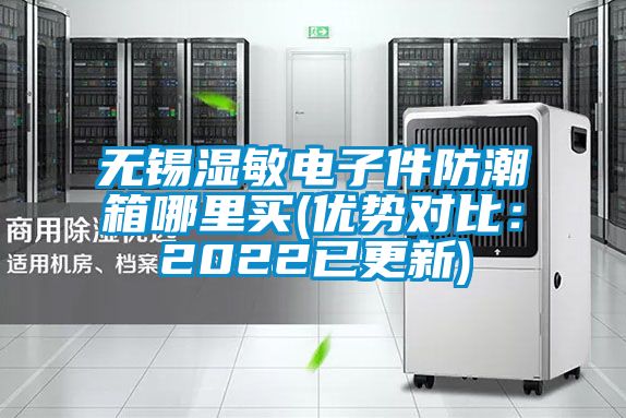 無錫濕敏電子件防潮箱哪里買(優勢對比：2022已更新)
