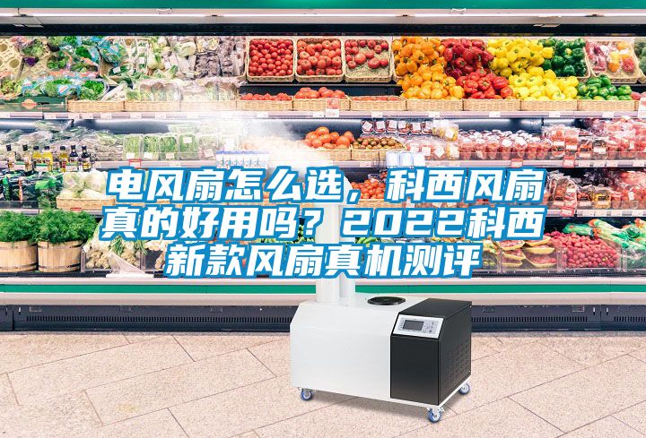 電風扇怎么選，科西風扇真的好用嗎？2022科西新款風扇真機測評