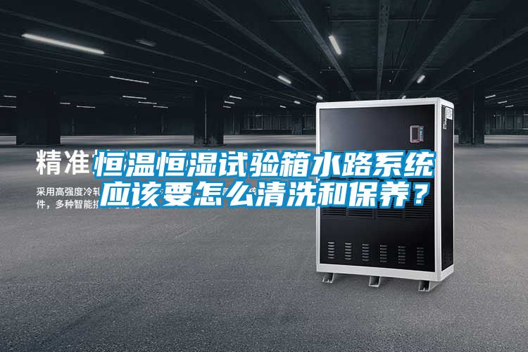 恒溫恒濕試驗箱水路系統應該要怎么清洗和保養？