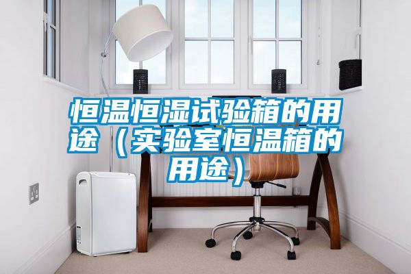 恒溫恒濕試驗箱的用途（實驗室恒溫箱的用途）