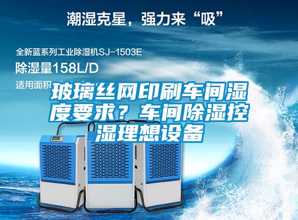 玻璃絲網印刷車間濕度要求？車間除濕控濕理想設備