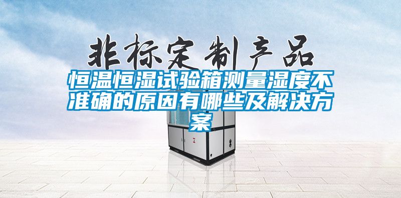 恒溫恒濕試驗箱測量濕度不準確的原因有哪些及解決方案