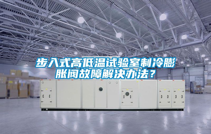 步入式高低溫試驗室制冷膨脹閥故障解決辦法？