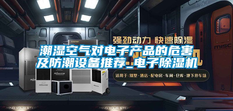 潮濕空氣對電子產品的危害及防潮設備推薦_電子除濕機