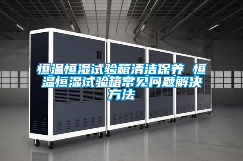 恒溫恒濕試驗(yàn)箱清潔保養(yǎng) 恒溫恒濕試驗(yàn)箱常見(jiàn)問(wèn)題解決方法
