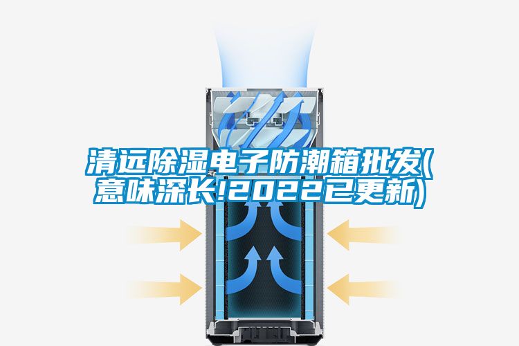 清遠除濕電子防潮箱批發(意味深長!2022已更新)