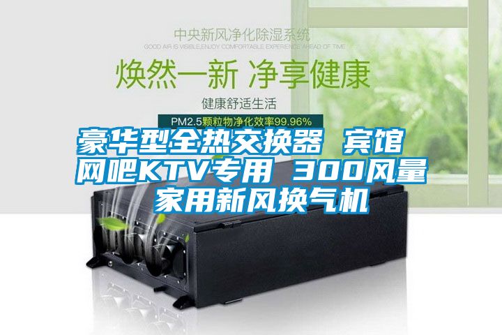豪華型全熱交換器 賓館 網吧KTV專用 300風量 家用新風換氣機