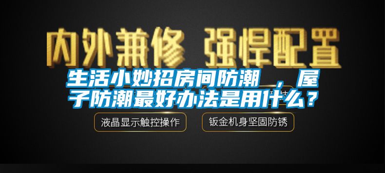 生活小妙招房間防潮 ，屋子防潮最好辦法是用什么？