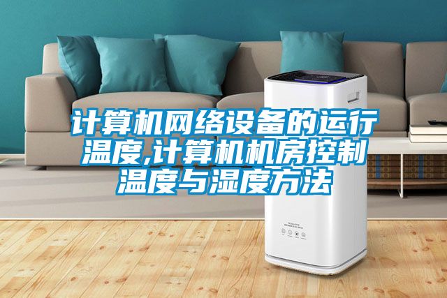 計算機網絡設備的運行溫度,計算機機房控制溫度與濕度方法